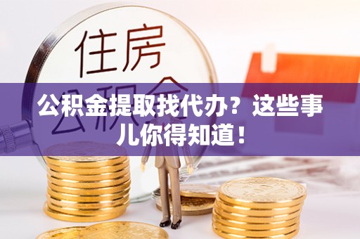 肃宁公积金提取找代办？这些事儿你得知道！
