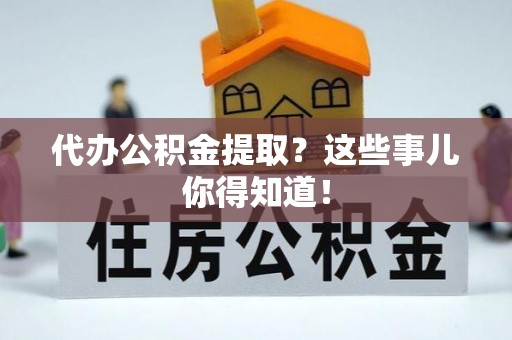 肃宁代办公积金提取？这些事儿你得知道！