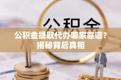 肃宁公积金提取代办哪家靠谱？揭秘背后真相
