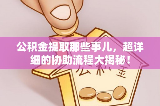 肃宁公积金提取那些事儿，超详细的协助流程大揭秘！