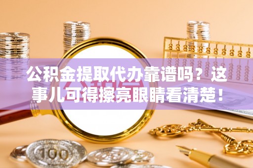 肃宁公积金提取代办靠谱吗？这事儿可得擦亮眼睛看清楚！