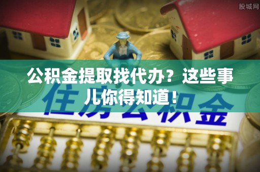 肃宁公积金提取找代办？这些事儿你得知道！