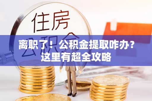肃宁离职了！公积金提取咋办？这里有超全攻略