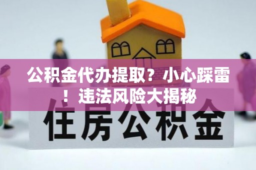 肃宁公积金代办提取？小心踩雷！违法风险大揭秘