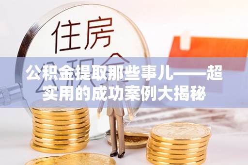 肃宁公积金提取那些事儿——超实用的成功案例大揭秘
