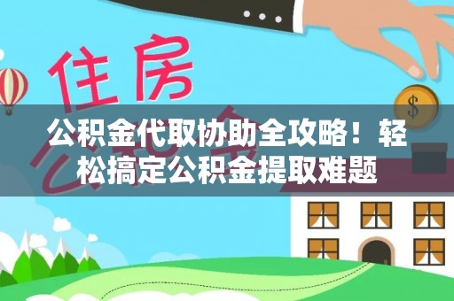 肃宁公积金代取协助全攻略！轻松搞定公积金提取难题