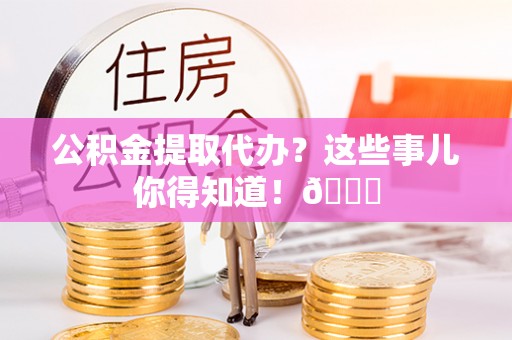 肃宁公积金提取代办？这些事儿你得知道！😎