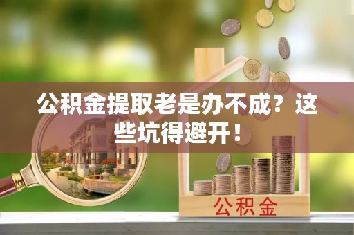 肃宁公积金提取老是办不成？这些坑得避开！