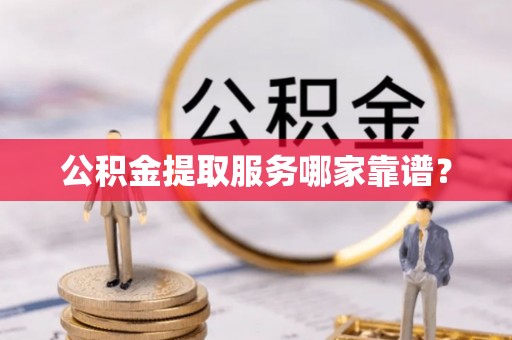 肃宁公积金提取服务哪家靠谱？