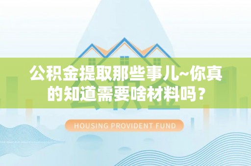 肃宁公积金提取那些事儿~你真的知道需要啥材料吗？