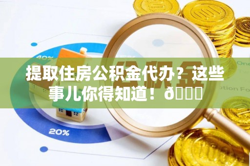 肃宁提取住房公积金代办？这些事儿你得知道！😎