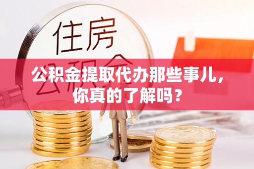 肃宁公积金提取代办那些事儿，你真的了解吗？