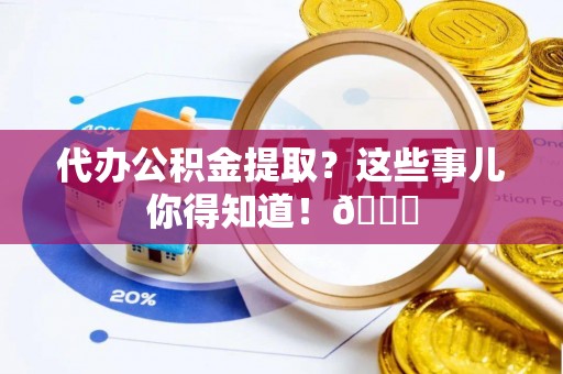 肃宁代办公积金提取？这些事儿你得知道！😎