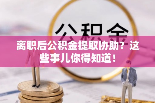 肃宁离职后公积金提取协助？这些事儿你得知道！