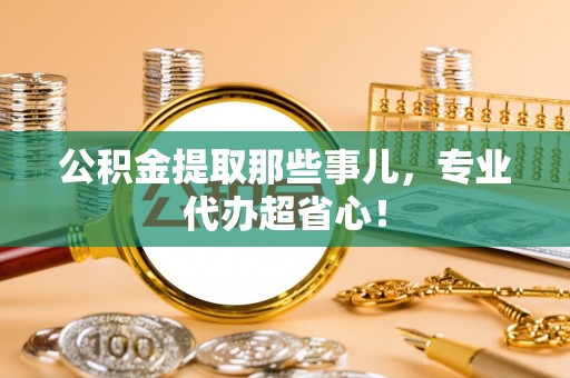肃宁公积金提取那些事儿，专业代办超省心！