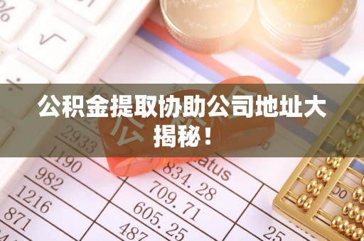 肃宁公积金提取协助公司地址大揭秘！