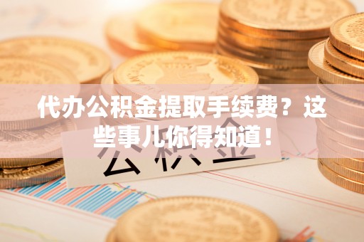 肃宁代办公积金提取手续费？这些事儿你得知道！