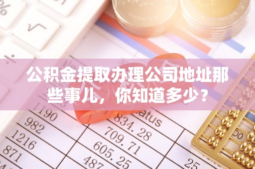 肃宁公积金提取办理公司地址那些事儿，你知道多少？
