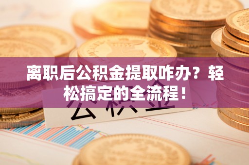 肃宁离职后公积金提取咋办？轻松搞定的全流程！