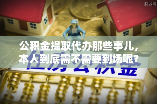 肃宁公积金提取代办那些事儿，本人到底需不需要到场呢？