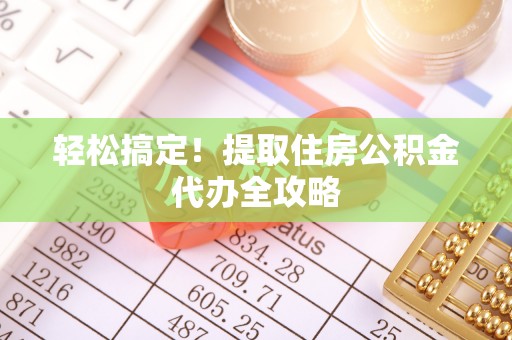 肃宁轻松搞定！提取住房公积金代办全攻略