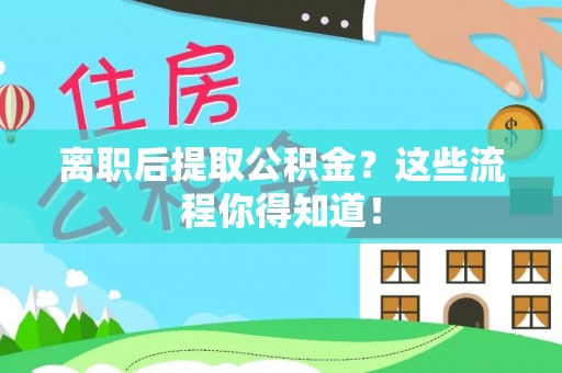 肃宁离职后提取公积金？这些流程你得知道！