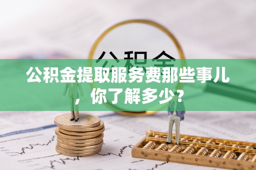 肃宁公积金提取服务费那些事儿，你了解多少？