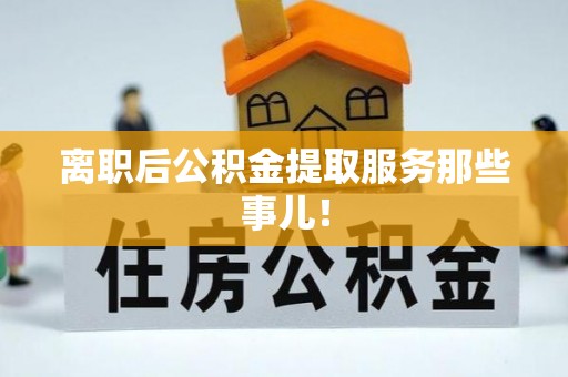 肃宁离职后公积金提取服务那些事儿！
