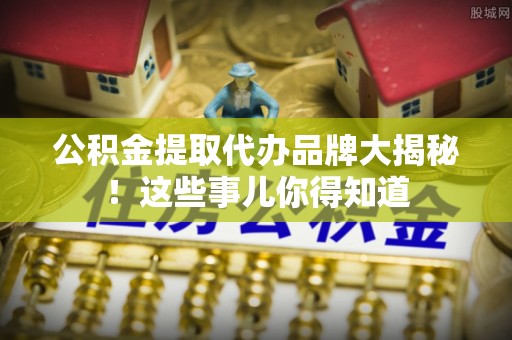 肃宁公积金提取代办品牌大揭秘！这些事儿你得知道