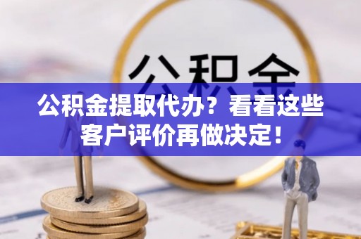 肃宁公积金提取代办？看看这些客户评价再做决定！