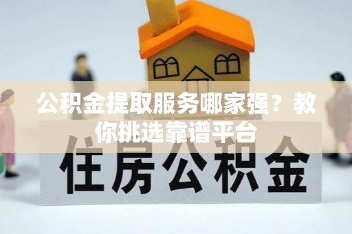 肃宁公积金提取服务哪家强？教你挑选靠谱平台