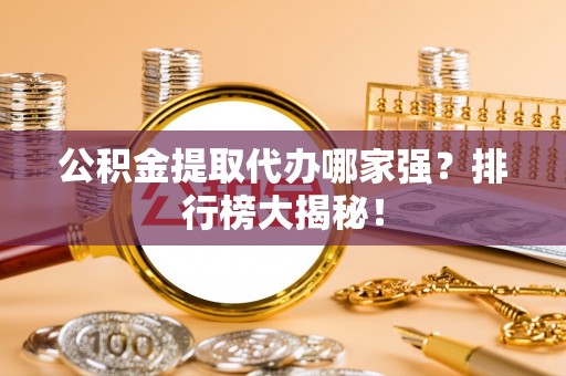 肃宁公积金提取代办哪家强？排行榜大揭秘！