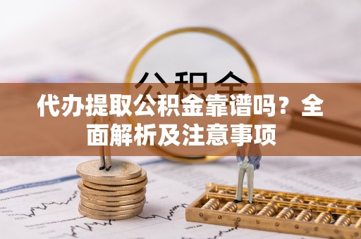 肃宁代办提取公积金靠谱吗？全面解析及注意事项