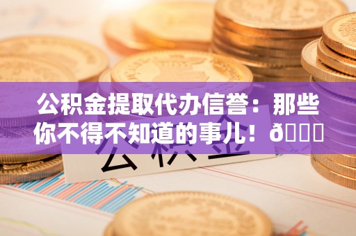 肃宁公积金提取代办信誉：那些你不得不知道的事儿！😎