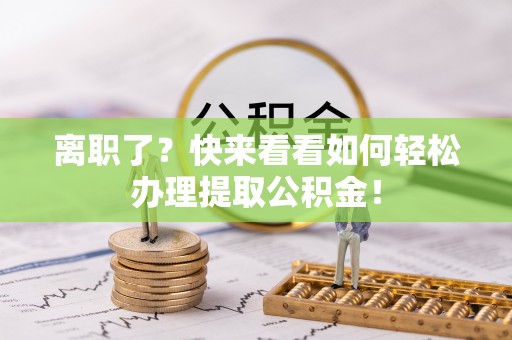 肃宁离职了？快来看看如何轻松办理提取公积金！