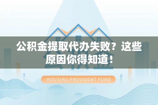 肃宁公积金提取代办失败？这些原因你得知道！