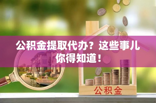 肃宁公积金提取代办？这些事儿你得知道！