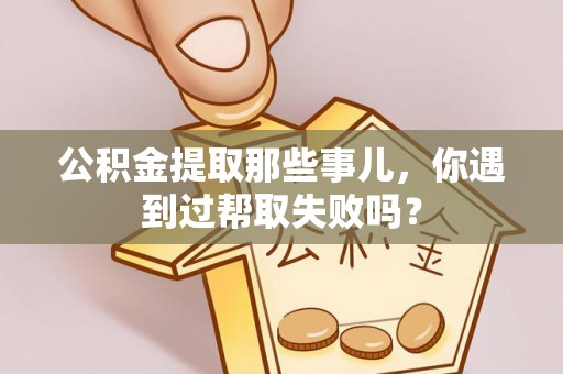 肃宁公积金提取那些事儿，你遇到过帮取失败吗？