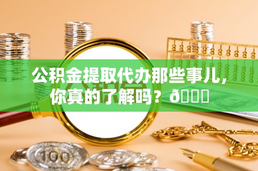 肃宁公积金提取代办那些事儿，你真的了解吗？😎