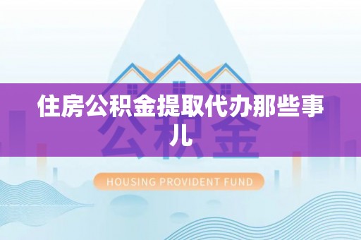 肃宁住房公积金提取代办那些事儿