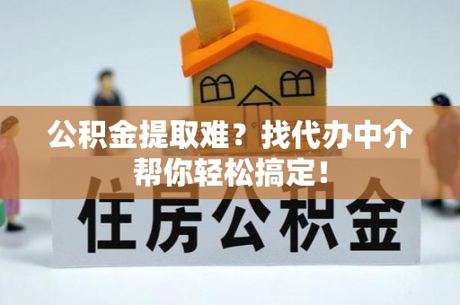 肃宁公积金提取难？找代办中介帮你轻松搞定！