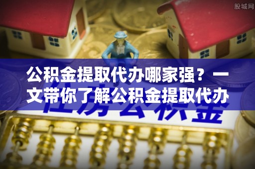 肃宁公积金提取代办哪家强？一文带你了解公积金提取代办机构排名及相关知识