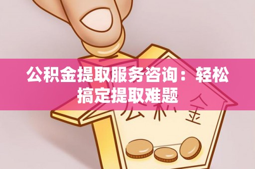 肃宁公积金提取服务咨询：轻松搞定提取难题