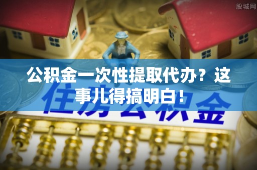 肃宁公积金一次性提取代办？这事儿得搞明白！