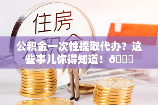 肃宁公积金一次性提取代办？这些事儿你得知道！😎