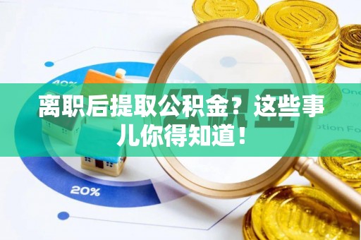 肃宁离职后提取公积金？这些事儿你得知道！
