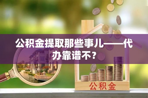 肃宁公积金提取那些事儿——代办靠谱不？
