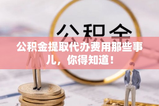 肃宁公积金提取代办费用那些事儿，你得知道！