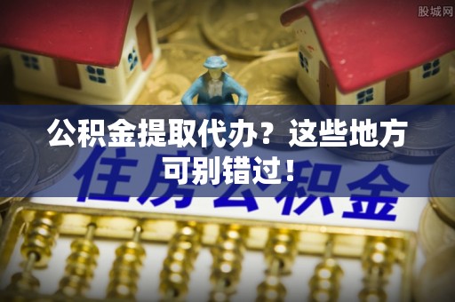肃宁公积金提取代办？这些地方可别错过！