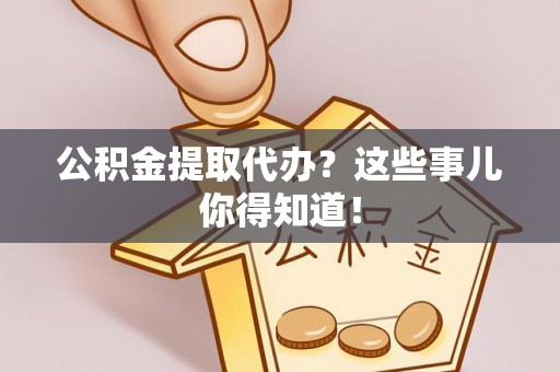 肃宁公积金提取代办？这些事儿你得知道！